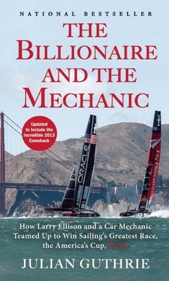 The Billionaire and the Mechanic: How Larry Ellison and a Car Mechanic Teamed Up to Win Sailing's Greatest Race, the America's Cup, Twice by Guthrie, Julian