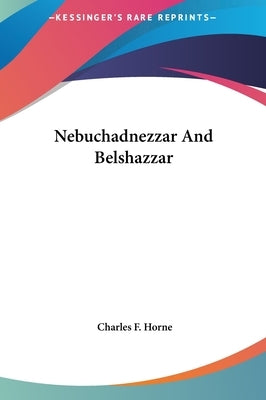 Nebuchadnezzar And Belshazzar by Horne, Charles F.