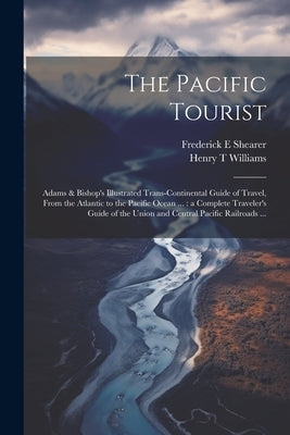 The Pacific Tourist: Adams & Bishop's Illustrated Trans-continental Guide of Travel, From the Atlantic to the Pacific Ocean ...: a Complete by Williams, Henry T.