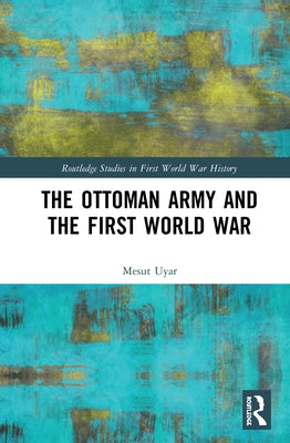The Ottoman Army and the First World War by Uyar, Mesut