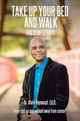 Take Up Your Bed and Walk: This Is My Story! by Haywood Ed D., Alvin