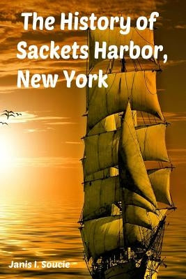 The History of Sackets Harbor, New York by Monroe, Janis I.