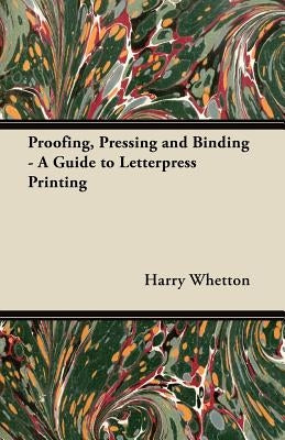 Proofing, Pressing and Binding - A Guide to Letterpress Printing by Whetton, Harry