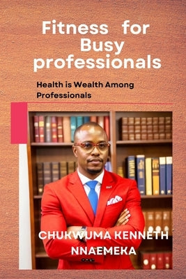 Fitness for Busy Professionals: Health is Wealth Among Professionals by Chukwuma, Kenneth Nnaemeka