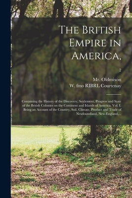 The British Empire in America,: Containing the History of the Discovery, Settlement, Progress and State of the British Colonies on the Continent and I by Oldmixon, (John) 1673-1742