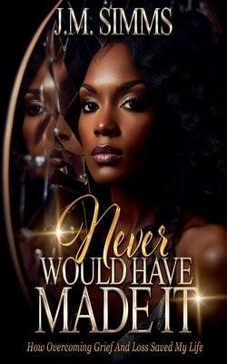 Never Would Have Made It: How Overcoming Grief and Loss Saved My LIfe by Simms, J. M.
