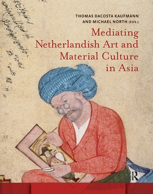Mediating Netherlandish Art and Material Culture in Asia by Kaufmann, Thomas Da Costa