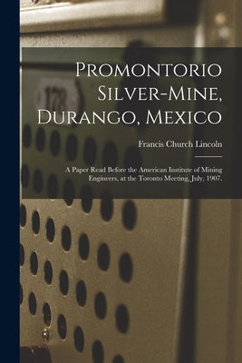 Promontorio Silver-mine, Durango, Mexico: a Paper Read Before the American Institute of Mining Engineers, at the Toronto Meeting, July, 1907. by Lincoln, Francis Church