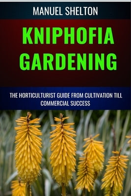 Kniphofia Gardening Horticulturists Guide from Cultivation Till Commmercial Success: Essential Manual from Cultivation to Strategies, Techniques, and by Shelton, Manuel
