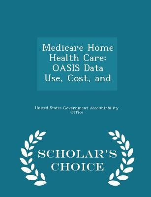 Medicare Home Health Care: Oasis Data Use, Cost, and - Scholar's Choice Edition by United States Government Accountability