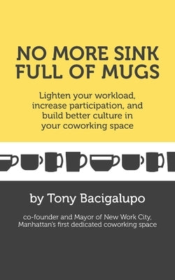 No More Sink Full of Mugs: Lighten your workload, increase participation, and build better culture in your coworking space by Bacigalupo, Tony