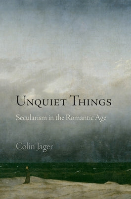 Unquiet Things: Secularism in the Romantic Age by Jager, Colin