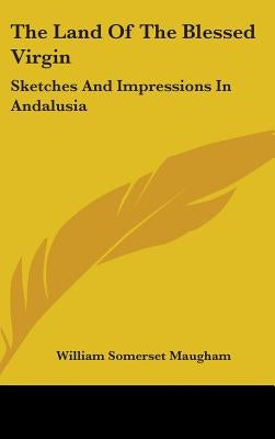 The Land Of The Blessed Virgin: Sketches And Impressions In Andalusia by Maugham, William Somerset