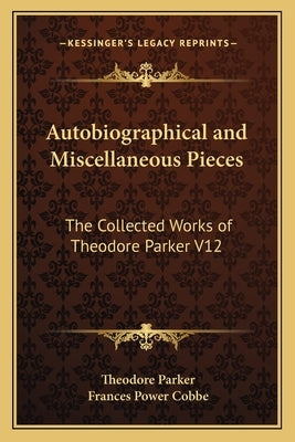 Autobiographical and Miscellaneous Pieces: The Collected Works of Theodore Parker V12 by Parker, Theodore