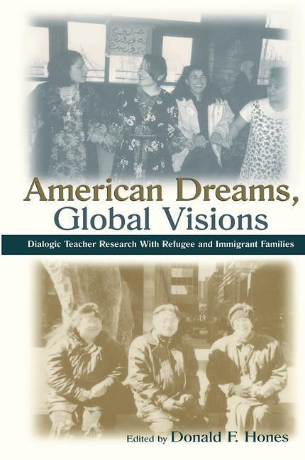 American Dreams, Global Visions: Dialogic Teacher Research With Refugee and Immigrant Families by Hones, Donald F.
