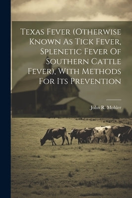 Texas Fever (otherwise Known As Tick Fever, Splenetic Fever Of Southern Cattle Fever), With Methods For Its Prevention by Mohler, John R. (John Robbins) B. 1875