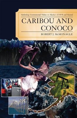 Caribou and Conoco: Rethinking Environmental Politics in Alaska's Anwr and Beyond by McMonagle, Robert J.