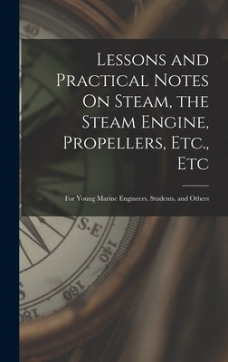 Lessons and Practical Notes On Steam, the Steam Engine, Propellers, Etc., Etc: For Young Marine Engineers, Students, and Others by Anonymous