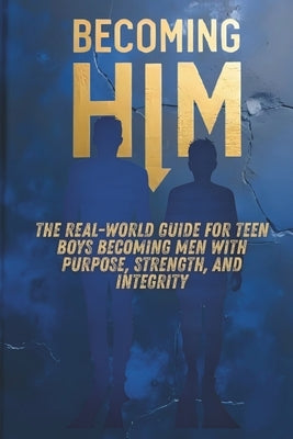 Becoming Him: The Real-World Guide for Teen Boys Becoming Men with Purpose, Strength, and Integrity by Ambrose Dmax
