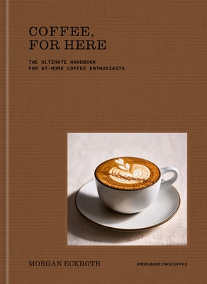 Coffee, for Here: The Ultimate Handbook for At-Home Coffee Enthusiasts by Eckroth, Morgan