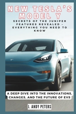 New Tesla's Model Y: Secrets of the Juniper Features Revealed - Everything You Need to Know: A Deep Dive into the Innovations, Changes, and by Peters, J. Andy