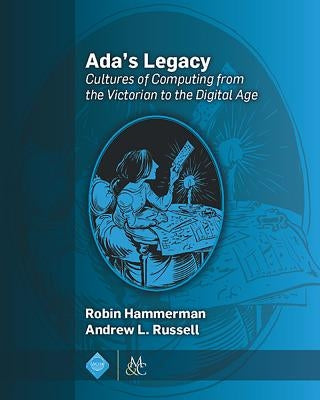 Ada's Legacy: Cultures of Computing from the Victorian to the Digital Age by Hammerman, Robin
