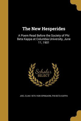 The New Hesperides: A Poem Read Before the Society of Phi Beta Kappa at Columbia University, June 11, 1901 by Spingarn, Joel Elias 1875-1939
