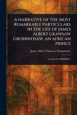 A Narrative of the Most Remarkable Particulars in the Life of James Albert Ukawsaw Gronniosaw, an African Prince by Gronniosaw, James Albert Ukawsaw