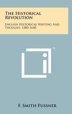 The Historical Revolution: English Historical Writing and Thought, 1580-1640 by Fussner, F. Smith