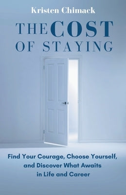 The Cost of Staying: Find Your Courage, Choose Yourself, and Discover What Awaits in Life and Career by Chimack, Kristen