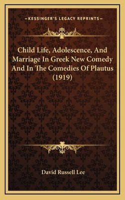 Child Life, Adolescence, And Marriage In Greek New Comedy And In The Comedies Of Plautus (1919) by Lee, David Russell