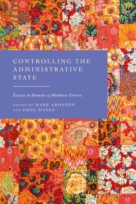 Controlling the Administrative State: Essays in Honour of Matthew Groves by Aronson, Mark