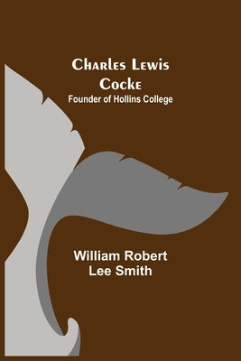 Charles Lewis Cocke; Founder of Hollins College by Robert Lee Smith, William