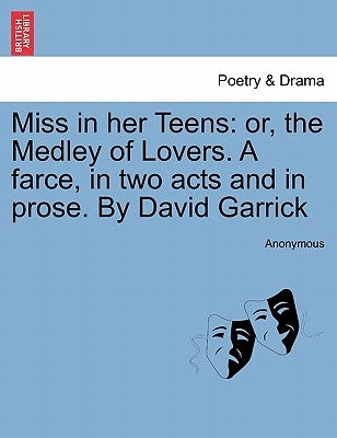 Miss in Her Teens: Or, the Medley of Lovers. a Farce, in Two Acts and in Prose. by David Garrick by Anonymous