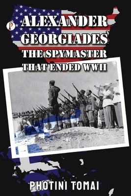 Alexander Georgiades the Spymaster That Ended WWII by Thomai, Photini