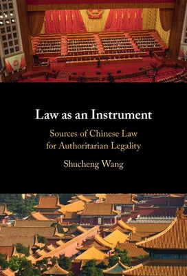 Law as an Instrument: Sources of Chinese Law for Authoritarian Legality by Wang, Shucheng