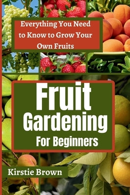 Fruit gardening for beginners: Everything You Need to Know to Grow Your Own Fruits by Brown, Kirstie