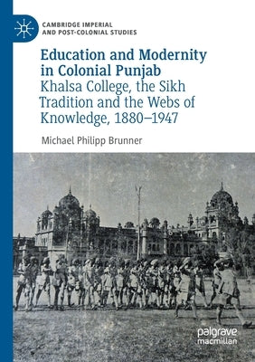 Education and Modernity in Colonial Punjab: Khalsa College, the Sikh Tradition and the Webs of Knowledge, 1880-1947 by Brunner, Michael Philipp