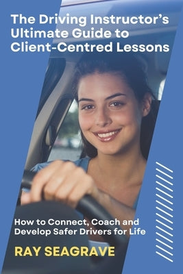 The Driving Instructor's Ultimate Guide to Client-centred Lessons by Seagrave, Ray