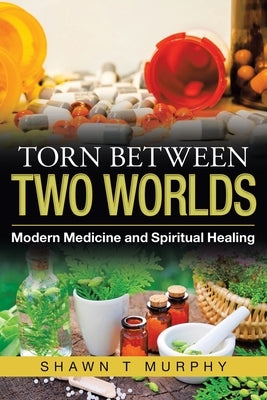 Torn Between Two Worlds: Modern Medicine and Spiritual Healing by Murphy, Shawn T.