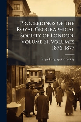 Proceedings of the Royal Geographical Society of London, Volume 21; volumes 1876-1877 by Royal Geographical Society (Great Britai