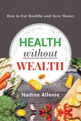 Health Without Wealth: How to Eat Healthy and Save Money by Allenie, Nadine
