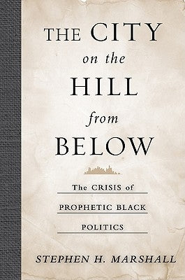 The City on the Hill from Below: The Crisis of Prophetic Black Politics by Marshall, Stephen