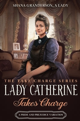 Lady Catherine Takes Charge: A Pride & Prejudice Variation by A. Lady, Shana Granderson