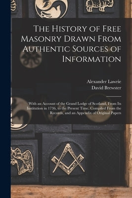 The History of Free Masonry Drawn From Authentic Sources of Information: With an Account of the Grand Lodge of Scotland, From Its Institution in 1736, by Brewster, David