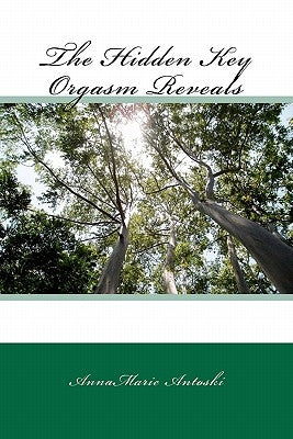 The Hidden Key Orgasm Reveals: Living a Blissful Life by Annamarie Antoski