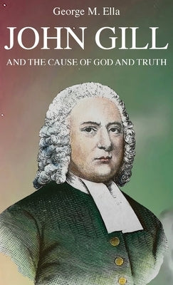 John Gill and the Cause of God and Truth by Ella, George M.