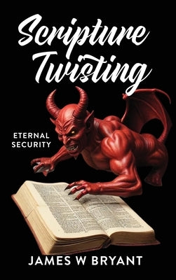 Scripture Twisting: Eternal Security by Bryant, James W.