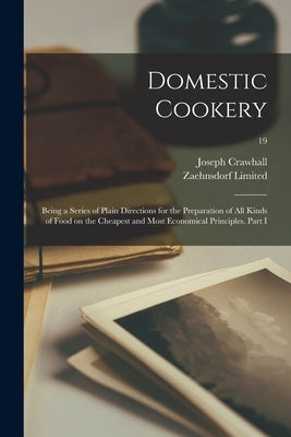 Domestic Cookery; Being a Series of Plain Directions for the Preparation of All Kinds of Food on the Cheapest and Most Economical Principles. Part I; by Crawhall, Joseph 1821-1896 (Associat