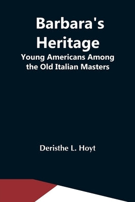 Barbara'S Heritage; Young Americans Among The Old Italian Masters by L. Hoyt, Deristhe